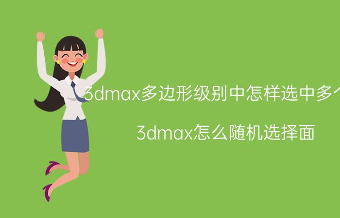 3dmax多边形级别中怎样选中多个面 3dmax怎么随机选择面？